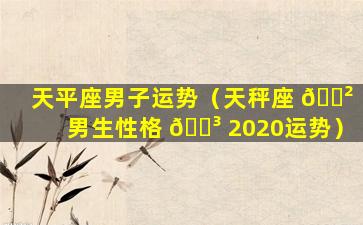 天平座男子运势（天秤座 🌲 男生性格 🌳 2020运势）